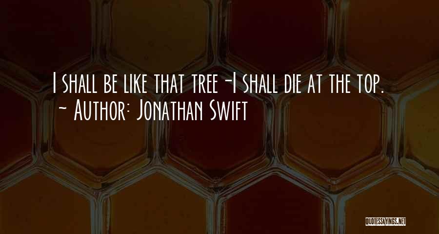 Jonathan Swift Quotes: I Shall Be Like That Tree-i Shall Die At The Top.