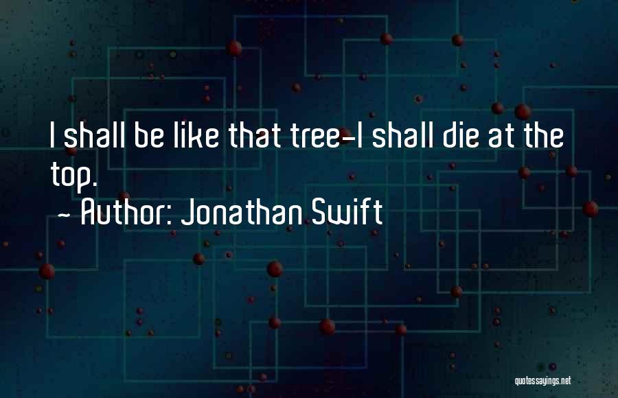 Jonathan Swift Quotes: I Shall Be Like That Tree-i Shall Die At The Top.