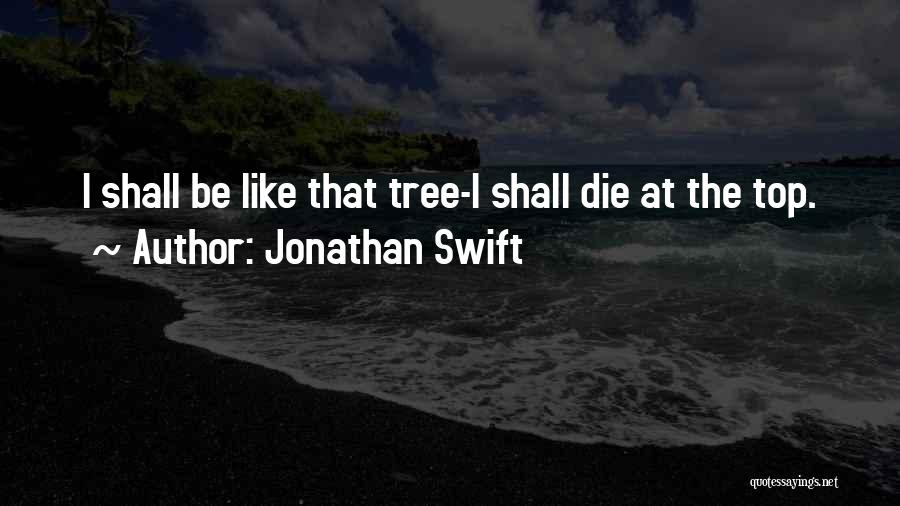 Jonathan Swift Quotes: I Shall Be Like That Tree-i Shall Die At The Top.