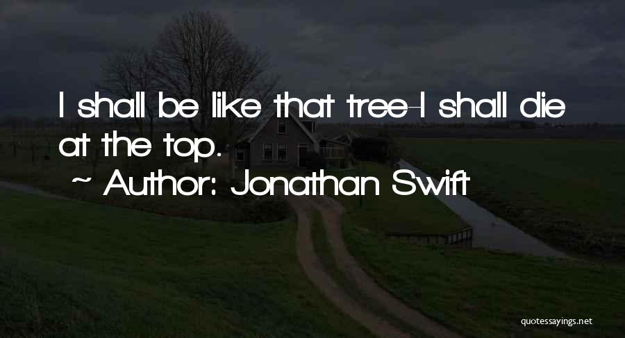 Jonathan Swift Quotes: I Shall Be Like That Tree-i Shall Die At The Top.