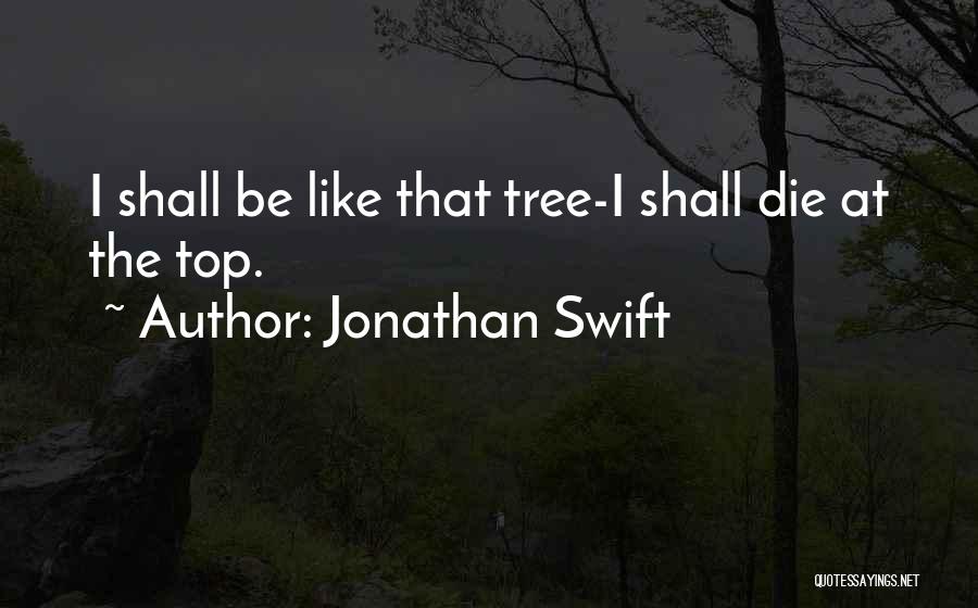 Jonathan Swift Quotes: I Shall Be Like That Tree-i Shall Die At The Top.