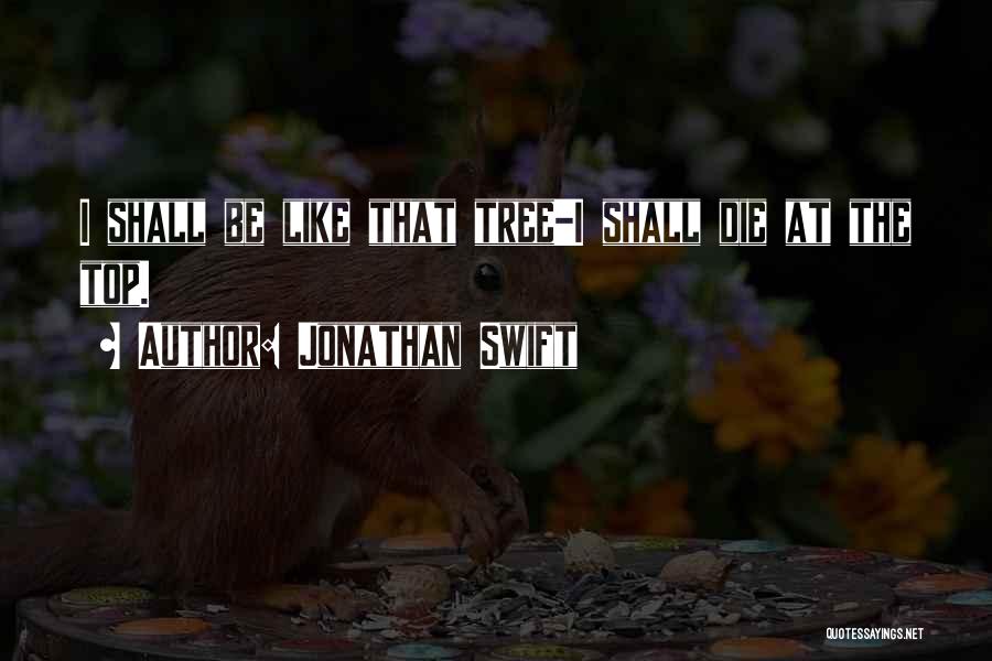 Jonathan Swift Quotes: I Shall Be Like That Tree-i Shall Die At The Top.