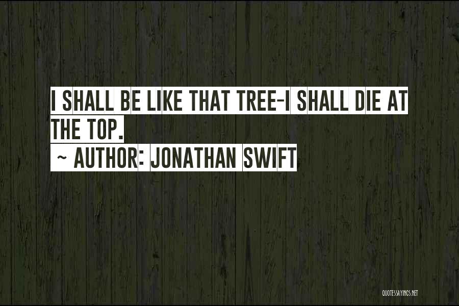 Jonathan Swift Quotes: I Shall Be Like That Tree-i Shall Die At The Top.