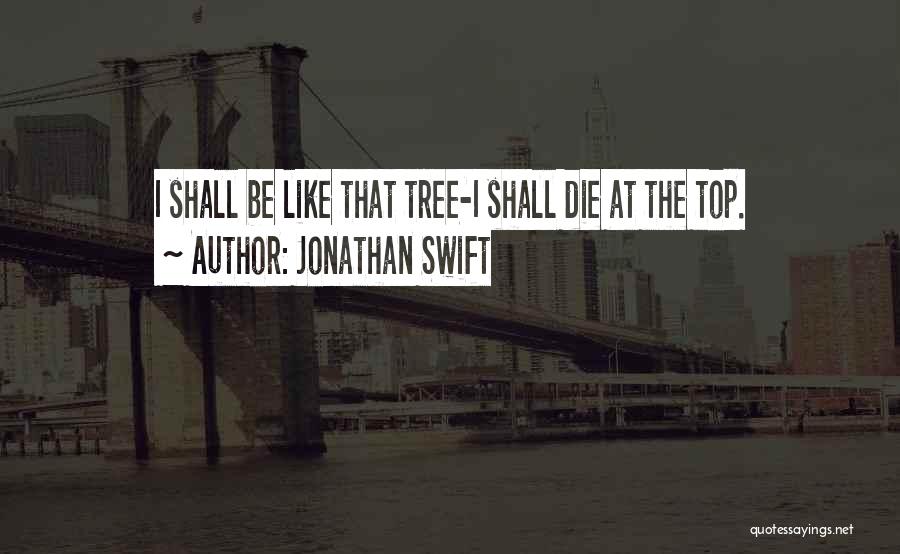 Jonathan Swift Quotes: I Shall Be Like That Tree-i Shall Die At The Top.