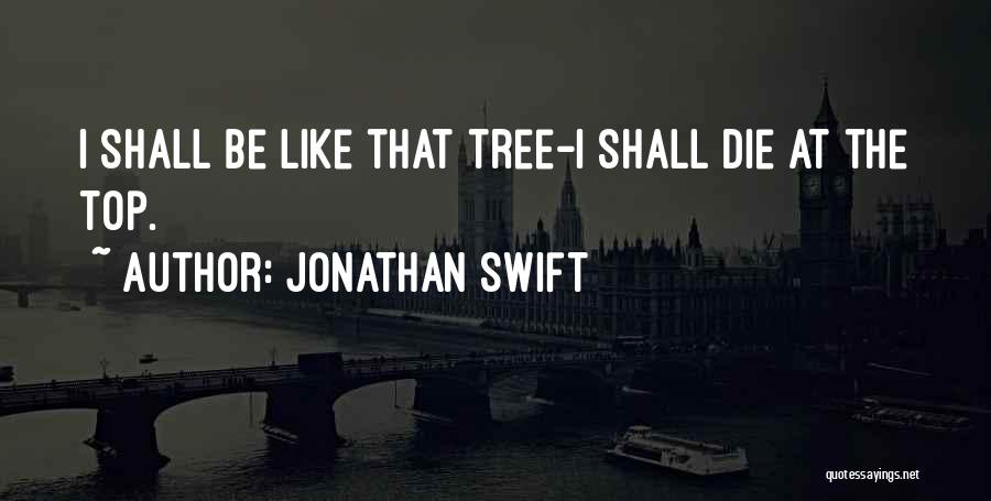 Jonathan Swift Quotes: I Shall Be Like That Tree-i Shall Die At The Top.