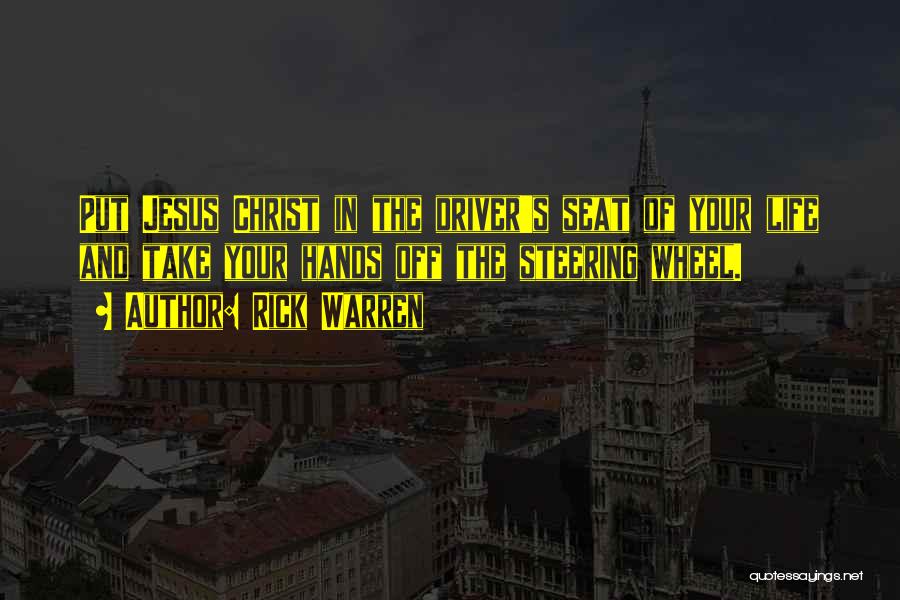 Rick Warren Quotes: Put Jesus Christ In The Driver's Seat Of Your Life And Take Your Hands Off The Steering Wheel.