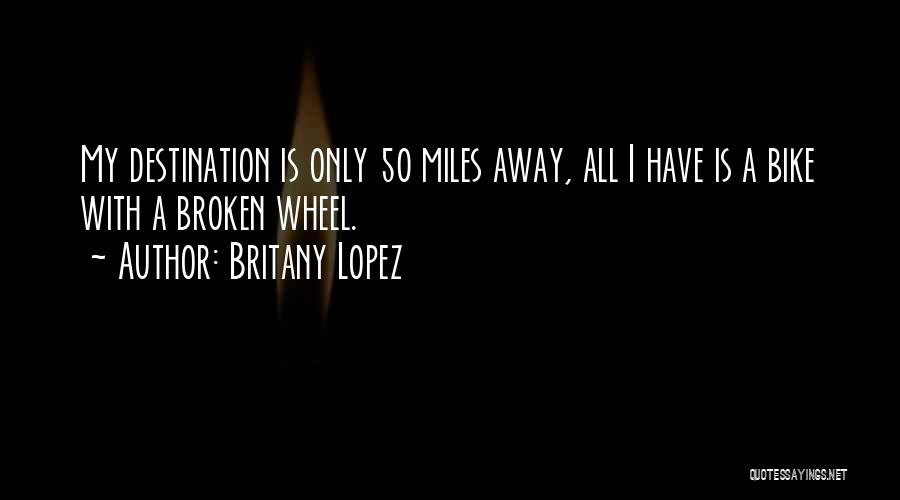 Britany Lopez Quotes: My Destination Is Only 50 Miles Away, All I Have Is A Bike With A Broken Wheel.