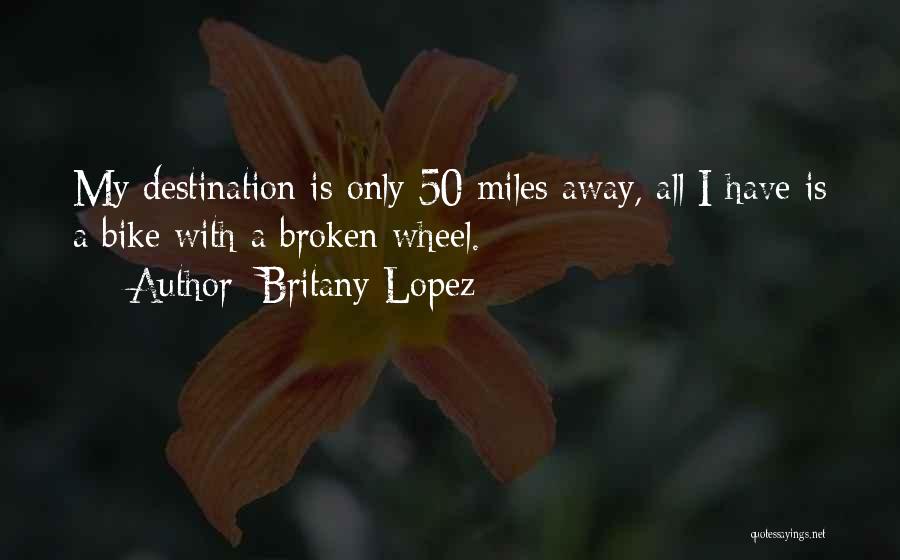 Britany Lopez Quotes: My Destination Is Only 50 Miles Away, All I Have Is A Bike With A Broken Wheel.