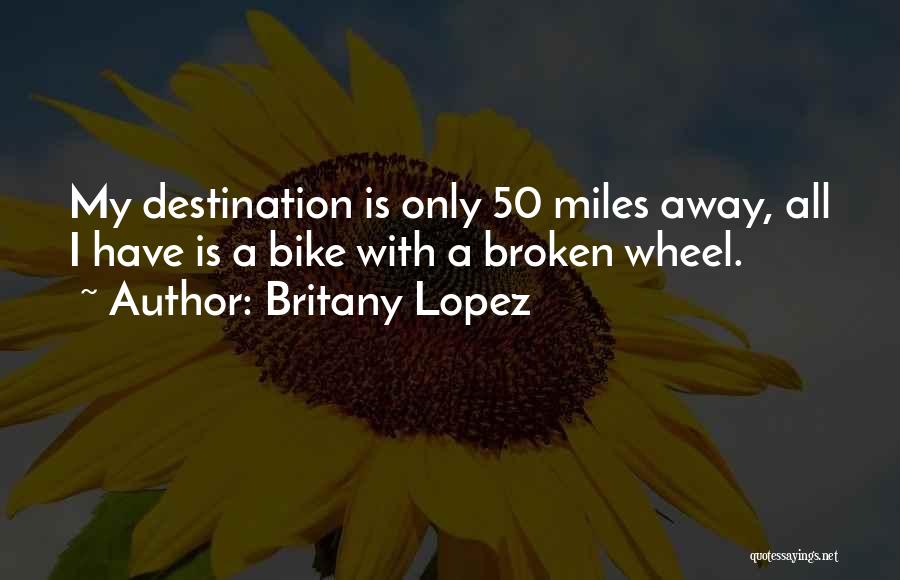 Britany Lopez Quotes: My Destination Is Only 50 Miles Away, All I Have Is A Bike With A Broken Wheel.