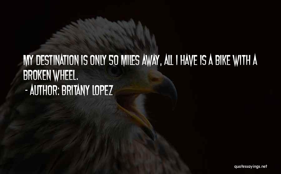 Britany Lopez Quotes: My Destination Is Only 50 Miles Away, All I Have Is A Bike With A Broken Wheel.