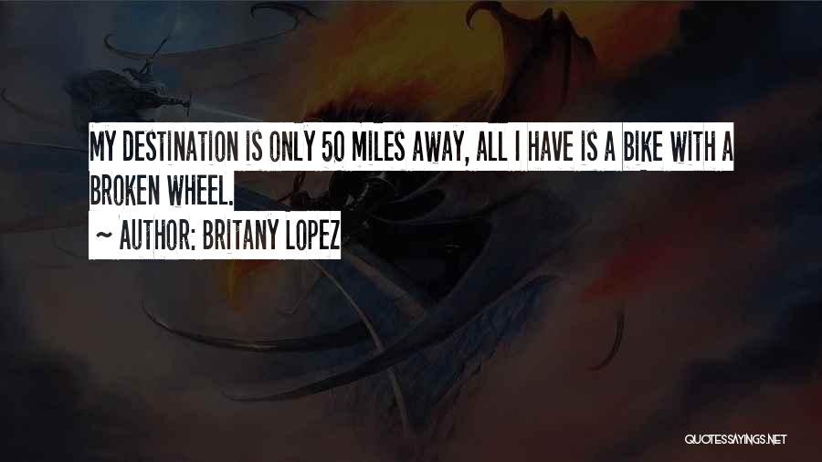 Britany Lopez Quotes: My Destination Is Only 50 Miles Away, All I Have Is A Bike With A Broken Wheel.