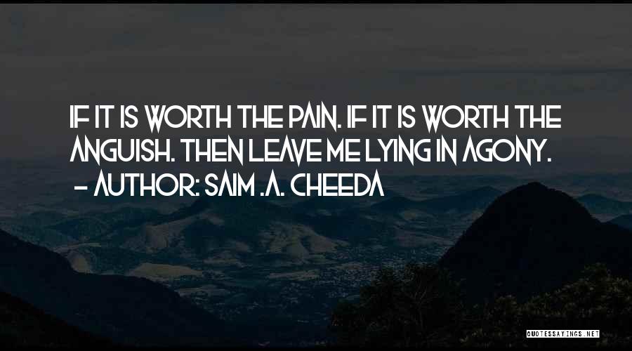 Saim .A. Cheeda Quotes: If It Is Worth The Pain. If It Is Worth The Anguish. Then Leave Me Lying In Agony.