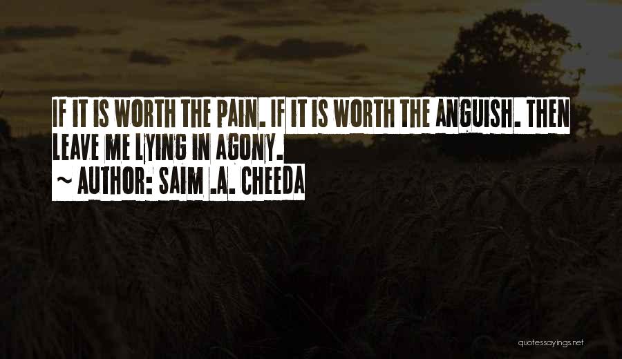 Saim .A. Cheeda Quotes: If It Is Worth The Pain. If It Is Worth The Anguish. Then Leave Me Lying In Agony.