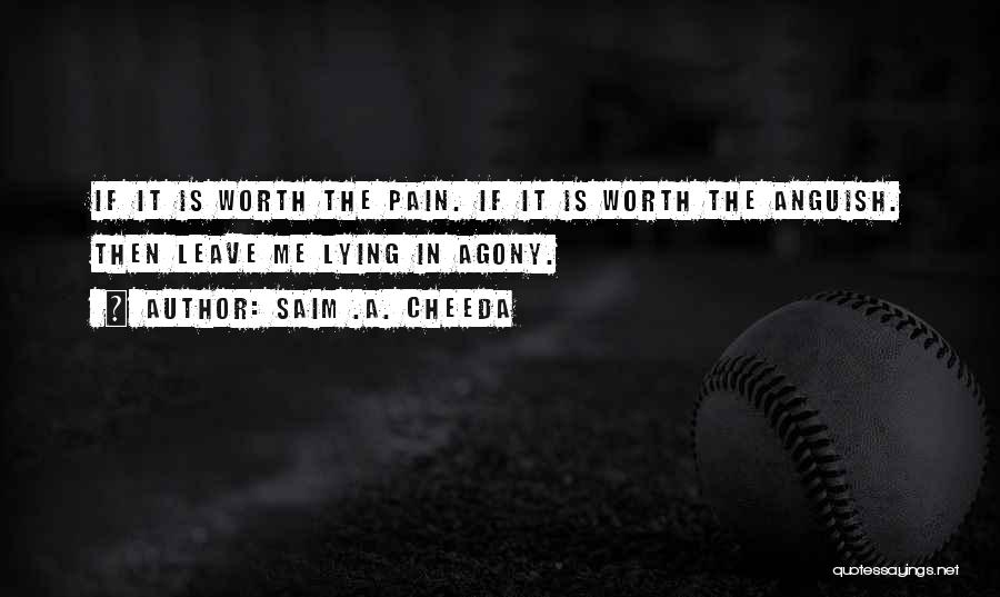 Saim .A. Cheeda Quotes: If It Is Worth The Pain. If It Is Worth The Anguish. Then Leave Me Lying In Agony.