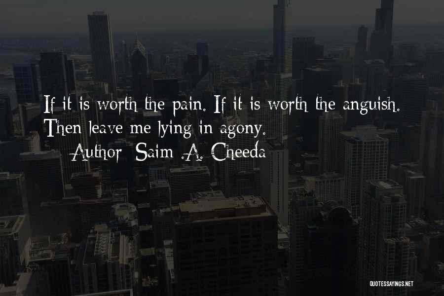 Saim .A. Cheeda Quotes: If It Is Worth The Pain. If It Is Worth The Anguish. Then Leave Me Lying In Agony.