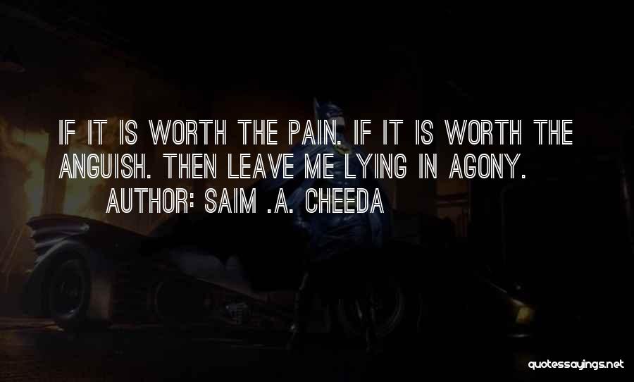 Saim .A. Cheeda Quotes: If It Is Worth The Pain. If It Is Worth The Anguish. Then Leave Me Lying In Agony.