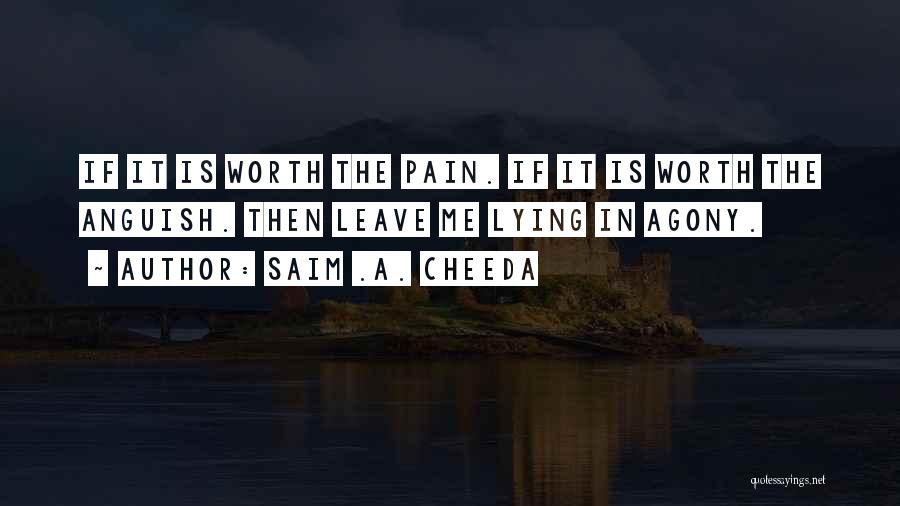 Saim .A. Cheeda Quotes: If It Is Worth The Pain. If It Is Worth The Anguish. Then Leave Me Lying In Agony.