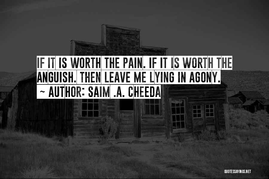 Saim .A. Cheeda Quotes: If It Is Worth The Pain. If It Is Worth The Anguish. Then Leave Me Lying In Agony.