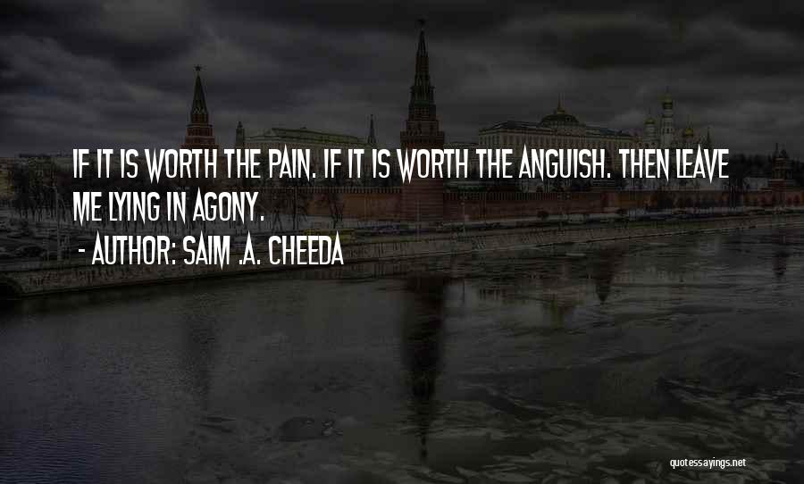 Saim .A. Cheeda Quotes: If It Is Worth The Pain. If It Is Worth The Anguish. Then Leave Me Lying In Agony.