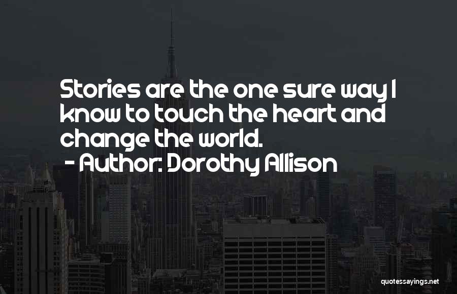 Dorothy Allison Quotes: Stories Are The One Sure Way I Know To Touch The Heart And Change The World.