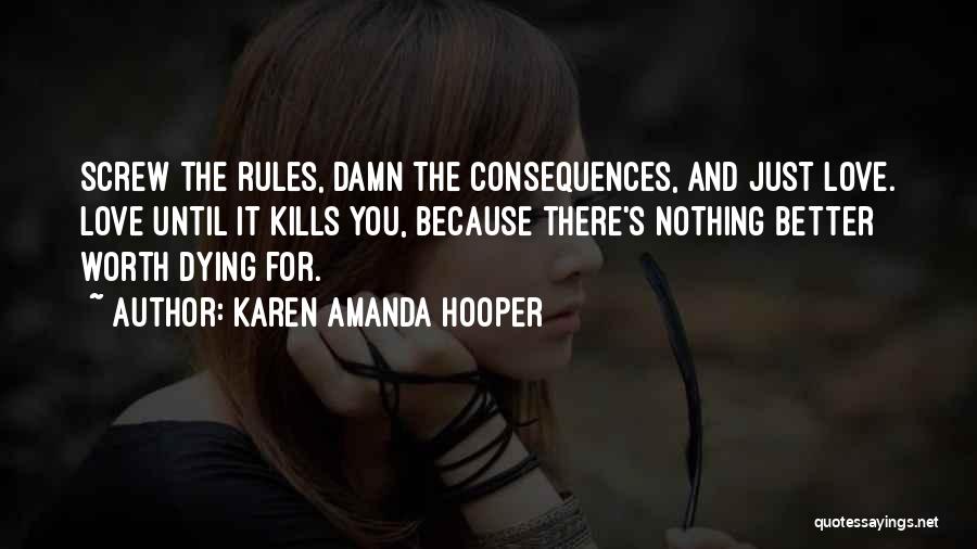 Karen Amanda Hooper Quotes: Screw The Rules, Damn The Consequences, And Just Love. Love Until It Kills You, Because There's Nothing Better Worth Dying