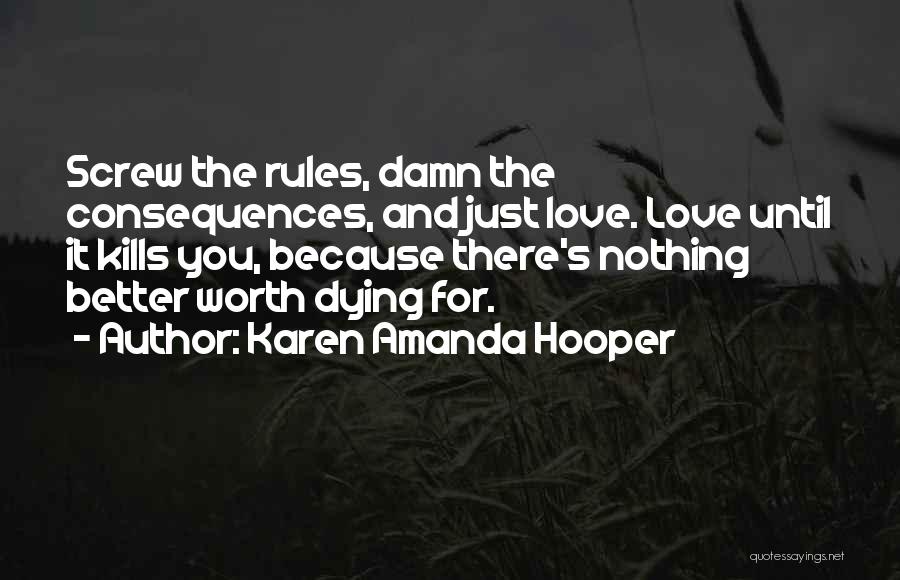 Karen Amanda Hooper Quotes: Screw The Rules, Damn The Consequences, And Just Love. Love Until It Kills You, Because There's Nothing Better Worth Dying