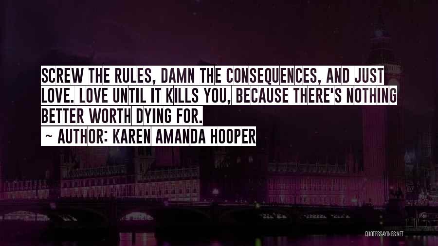 Karen Amanda Hooper Quotes: Screw The Rules, Damn The Consequences, And Just Love. Love Until It Kills You, Because There's Nothing Better Worth Dying