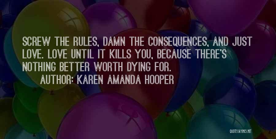 Karen Amanda Hooper Quotes: Screw The Rules, Damn The Consequences, And Just Love. Love Until It Kills You, Because There's Nothing Better Worth Dying