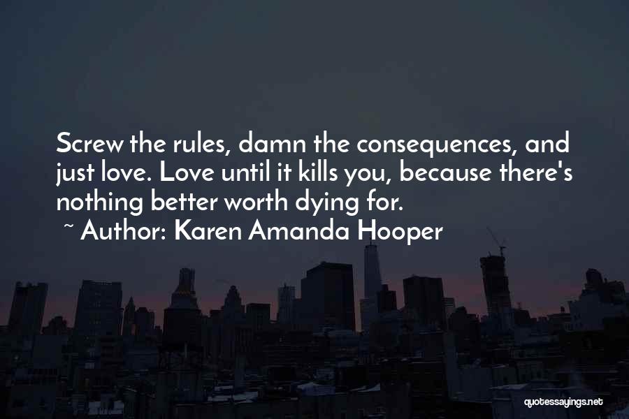 Karen Amanda Hooper Quotes: Screw The Rules, Damn The Consequences, And Just Love. Love Until It Kills You, Because There's Nothing Better Worth Dying