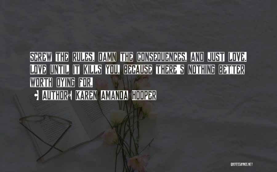 Karen Amanda Hooper Quotes: Screw The Rules, Damn The Consequences, And Just Love. Love Until It Kills You, Because There's Nothing Better Worth Dying