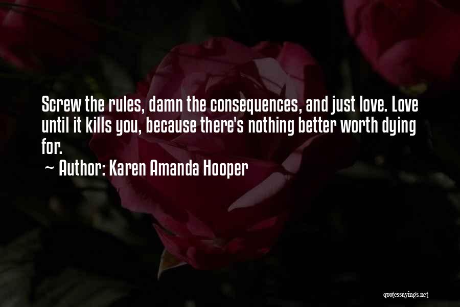 Karen Amanda Hooper Quotes: Screw The Rules, Damn The Consequences, And Just Love. Love Until It Kills You, Because There's Nothing Better Worth Dying