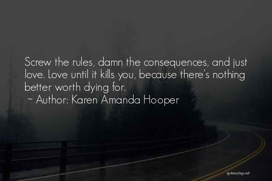 Karen Amanda Hooper Quotes: Screw The Rules, Damn The Consequences, And Just Love. Love Until It Kills You, Because There's Nothing Better Worth Dying