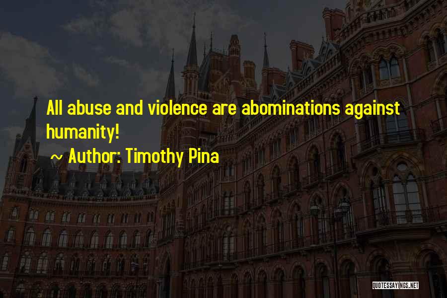 Timothy Pina Quotes: All Abuse And Violence Are Abominations Against Humanity!