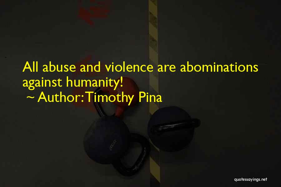 Timothy Pina Quotes: All Abuse And Violence Are Abominations Against Humanity!