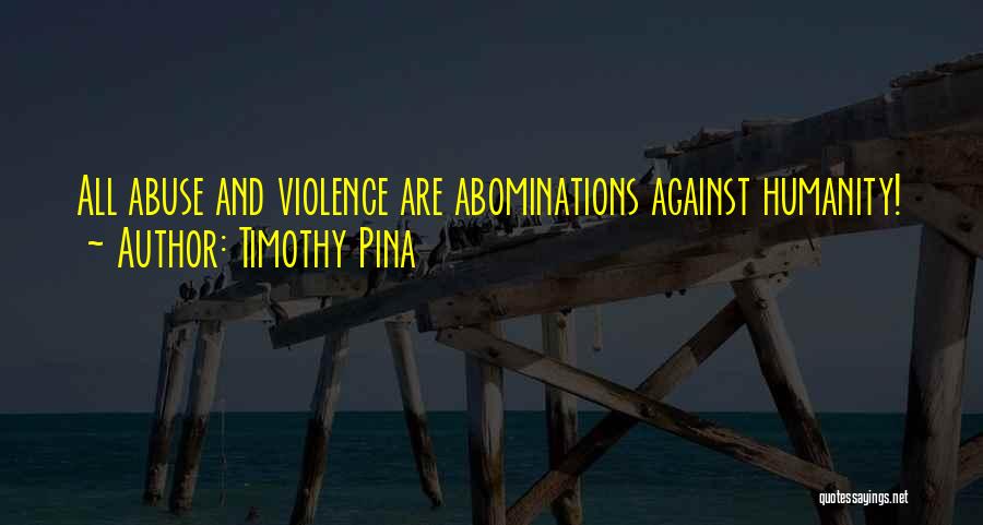 Timothy Pina Quotes: All Abuse And Violence Are Abominations Against Humanity!