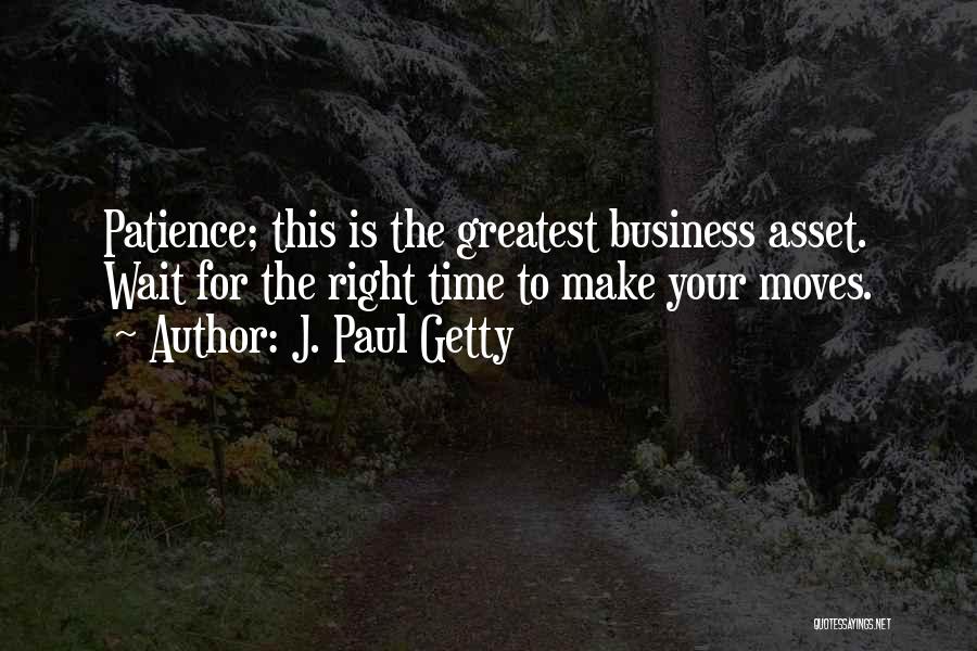 J. Paul Getty Quotes: Patience; This Is The Greatest Business Asset. Wait For The Right Time To Make Your Moves.