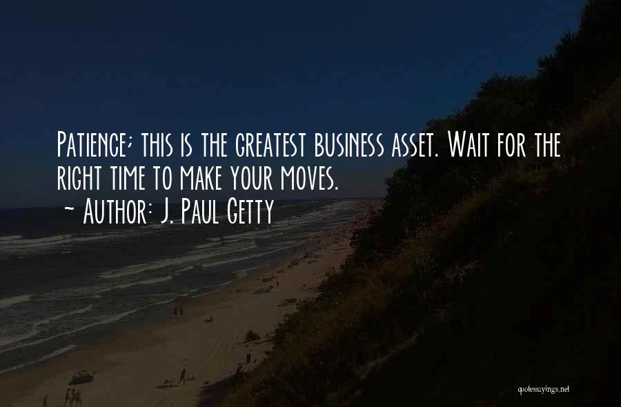 J. Paul Getty Quotes: Patience; This Is The Greatest Business Asset. Wait For The Right Time To Make Your Moves.