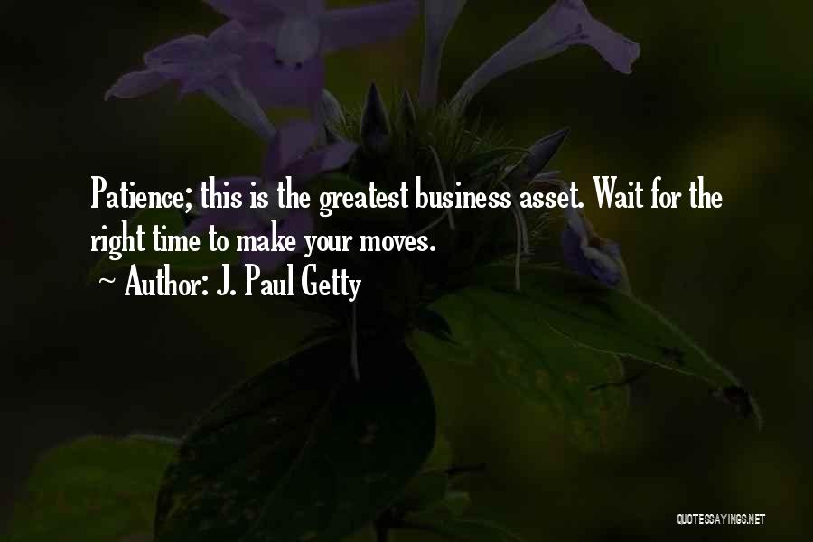 J. Paul Getty Quotes: Patience; This Is The Greatest Business Asset. Wait For The Right Time To Make Your Moves.