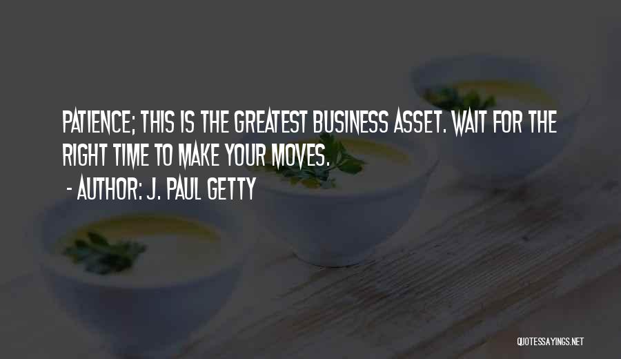 J. Paul Getty Quotes: Patience; This Is The Greatest Business Asset. Wait For The Right Time To Make Your Moves.