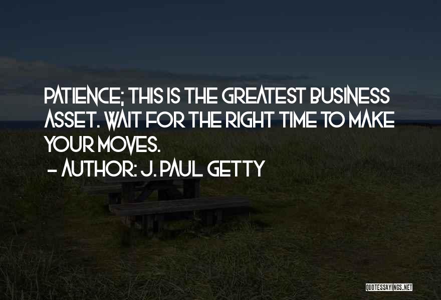 J. Paul Getty Quotes: Patience; This Is The Greatest Business Asset. Wait For The Right Time To Make Your Moves.