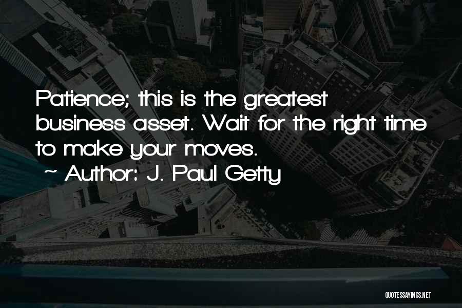 J. Paul Getty Quotes: Patience; This Is The Greatest Business Asset. Wait For The Right Time To Make Your Moves.
