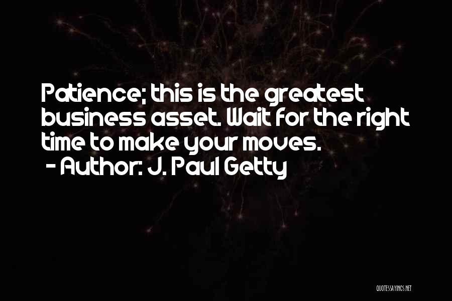 J. Paul Getty Quotes: Patience; This Is The Greatest Business Asset. Wait For The Right Time To Make Your Moves.