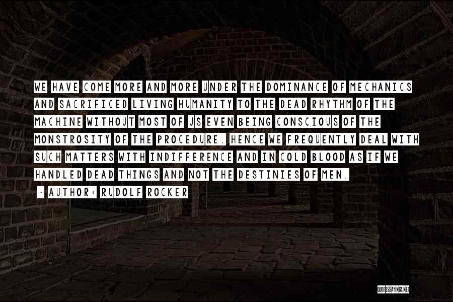 Rudolf Rocker Quotes: We Have Come More And More Under The Dominance Of Mechanics And Sacrificed Living Humanity To The Dead Rhythm Of