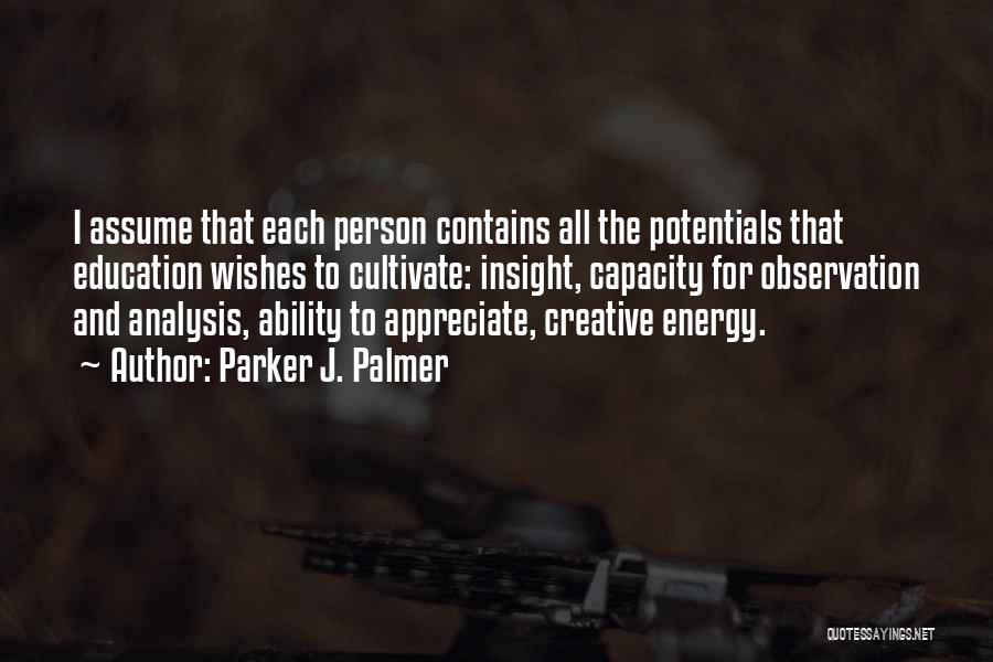 Parker J. Palmer Quotes: I Assume That Each Person Contains All The Potentials That Education Wishes To Cultivate: Insight, Capacity For Observation And Analysis,