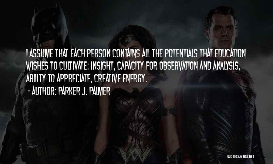 Parker J. Palmer Quotes: I Assume That Each Person Contains All The Potentials That Education Wishes To Cultivate: Insight, Capacity For Observation And Analysis,