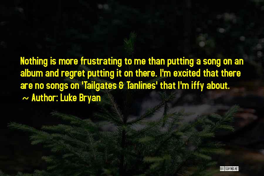 Luke Bryan Quotes: Nothing Is More Frustrating To Me Than Putting A Song On An Album And Regret Putting It On There. I'm