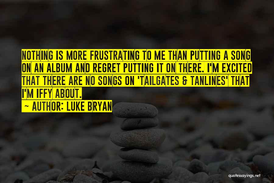 Luke Bryan Quotes: Nothing Is More Frustrating To Me Than Putting A Song On An Album And Regret Putting It On There. I'm