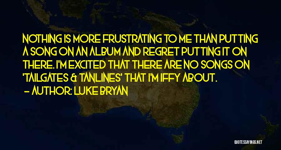 Luke Bryan Quotes: Nothing Is More Frustrating To Me Than Putting A Song On An Album And Regret Putting It On There. I'm