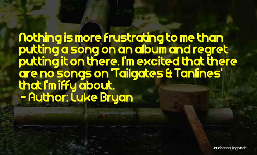 Luke Bryan Quotes: Nothing Is More Frustrating To Me Than Putting A Song On An Album And Regret Putting It On There. I'm