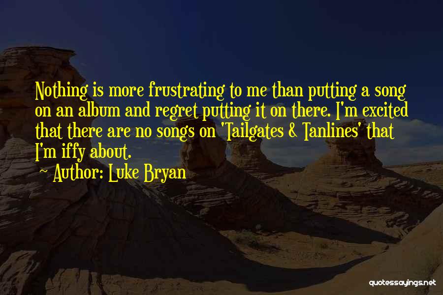 Luke Bryan Quotes: Nothing Is More Frustrating To Me Than Putting A Song On An Album And Regret Putting It On There. I'm